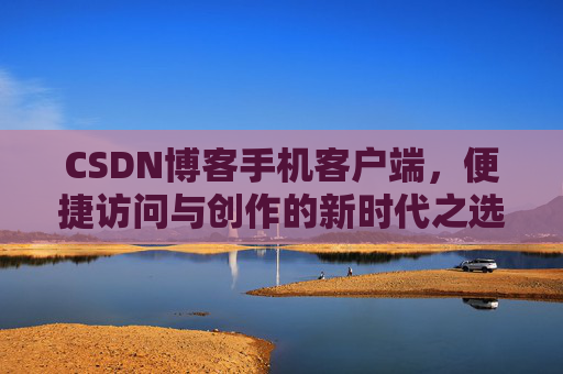 CSDN博客手机客户端，便捷访问与创作的新时代之选